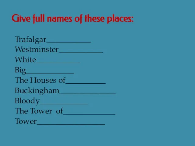 Give full names of these places: Trafalgar___________ Westminster___________ White___________ Big____________ The Houses
