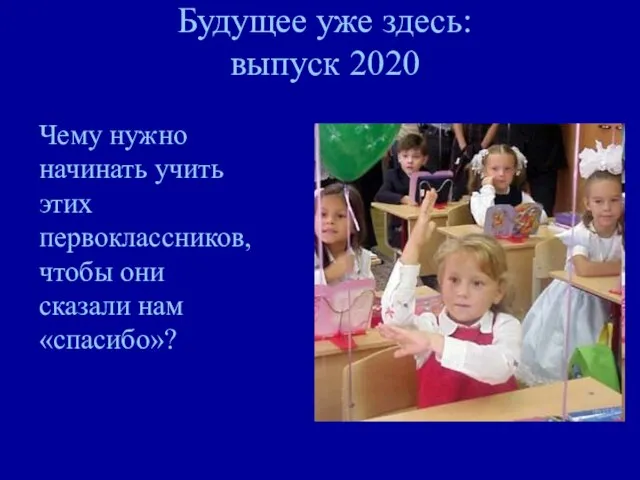 Будущее уже здесь: выпуск 2020 Чему нужно начинать учить этих первоклассников, чтобы они сказали нам «спасибо»?