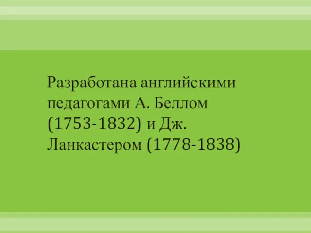 Разработана английскими педагогами А. Беллом (1753-1832) и Дж. Ланкастером (1778-1838)