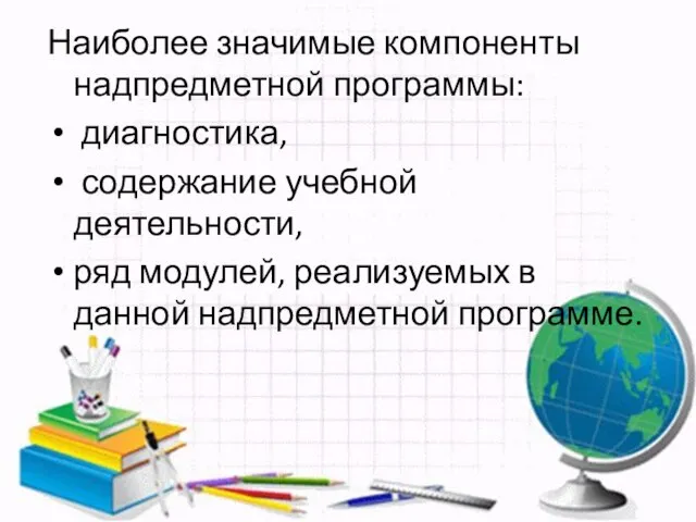 Наиболее значимые компоненты надпредметной программы: диагностика, содержание учебной деятельности, ряд модулей, реализуемых в данной надпредметной программе.