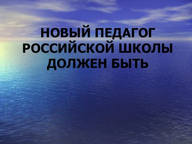 НОВЫЙ ПЕДАГОГ РОССИЙСКОЙ ШКОЛЫ ДОЛЖЕН БЫТЬ