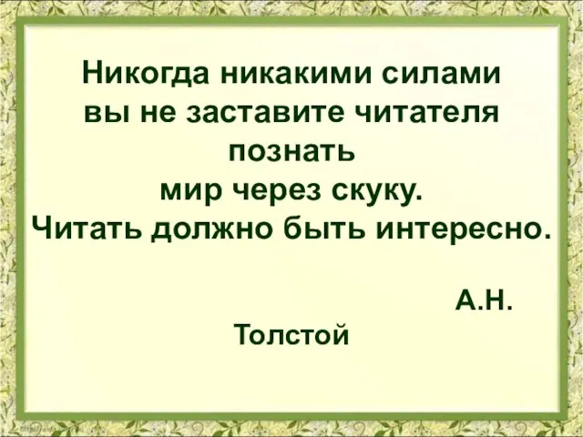 Никогда никакими силами вы не заставите читателя познать мир через скуку. Читать должно быть интересно. А.Н.Толстой