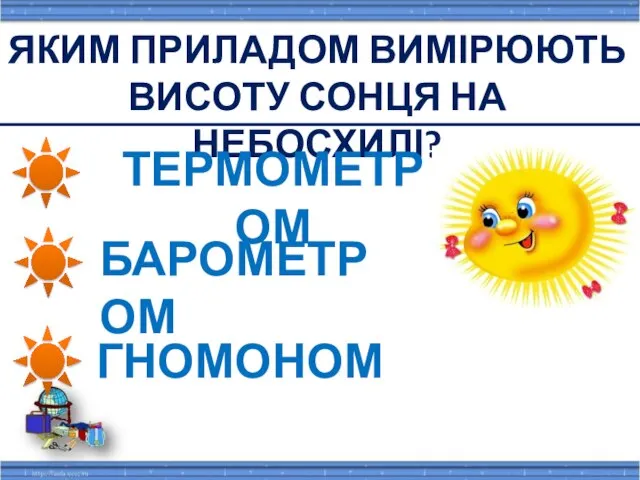 ЯКИМ ПРИЛАДОМ ВИМІРЮЮТЬ ВИСОТУ СОНЦЯ НА НЕБОСХИЛІ? ТЕРМОМЕТРОМ БАРОМЕТРОМ ГНОМОНОМ