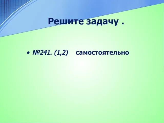 Решите задачу . №241. (1,2) самостоятельно