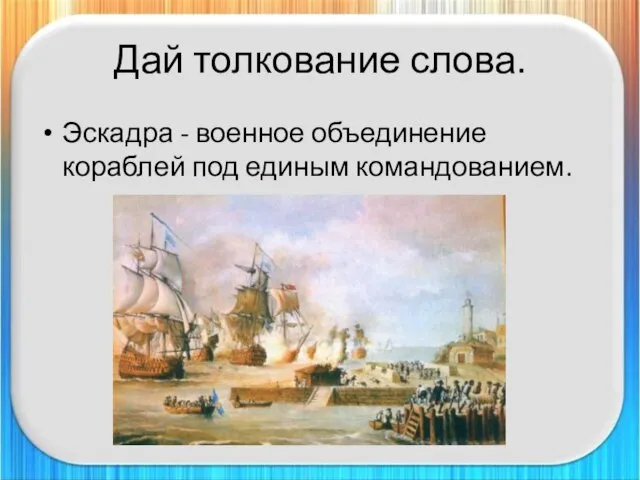 Дай толкование слова. Эскадра - военное объединение кораблей под единым командованием.