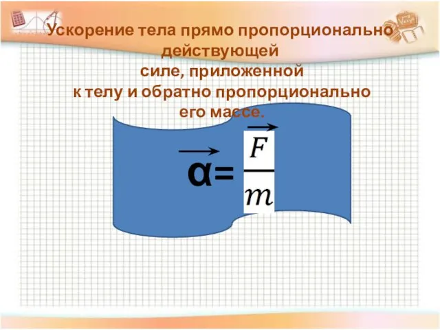 Ускорение тела прямо пропорционально действующей силе, приложенной к телу и обратно пропорционально его массе. α=