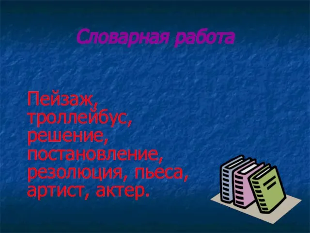 Словарная работа Пейзаж, троллейбус, решение, постановление, резолюция, пьеса, артист, актер.