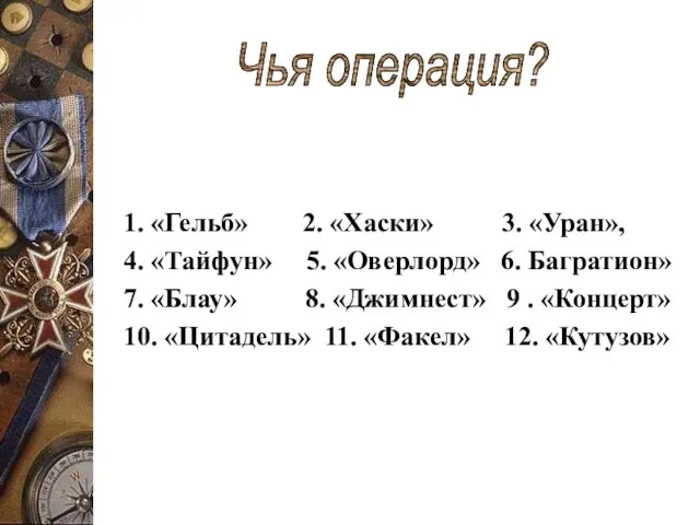 1. «Гельб» 2. «Хаски» 3. «Уран», 4. «Тайфун» 5. «Оверлорд» 6. Багратион»