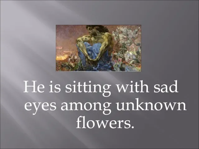 He is sitting with sad eyes among unknown flowers.