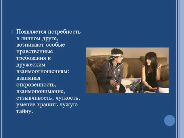 Появляется потребность в личном друге, возникают особые нравственные требования к дружеским взаимоотношениям: