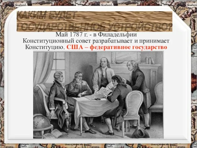 КАКИМ БУДЕТ ГОСУДАРСТВЕННОЕ УСТРОЙСТВО? Май 1787 г. - в Филадельфии Конституционный совет