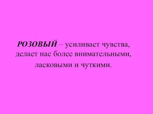 РОЗОВЫЙ – усиливает чувства, делает нас более внимательными, ласковыми и чуткими.