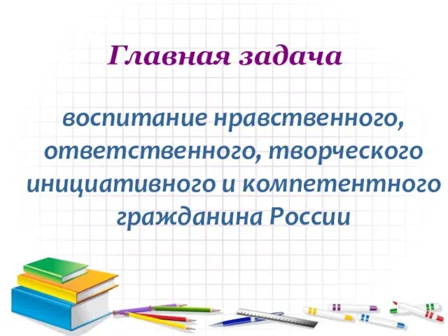 Главная задача воспитание нравственного, ответственного, творческого инициативного и компетентного гражданина России