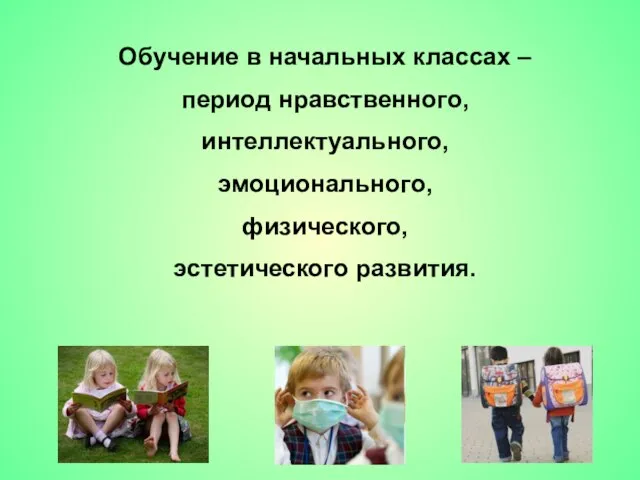 Обучение в начальных классах – период нравственного, интеллектуального, эмоционального, физического, эстетического развития.