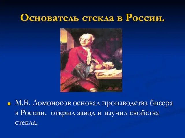 Основатель стекла в России. М.В. Ломоносов основал производства бисера в России. открыл