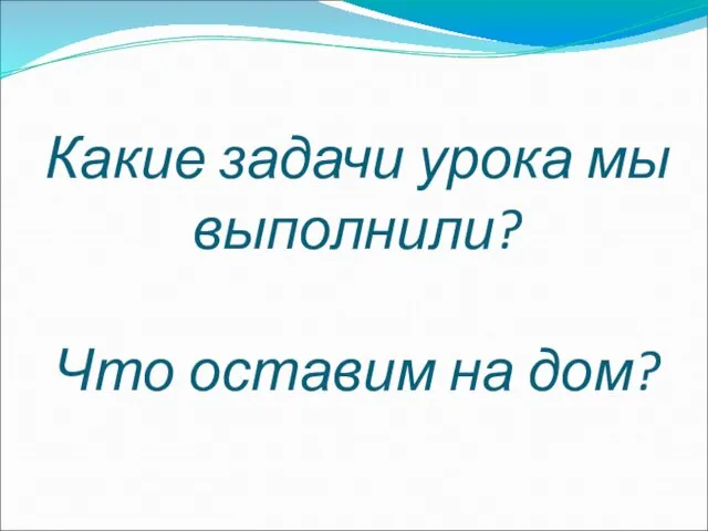 Какие задачи урока мы выполнили? Что оставим на дом?