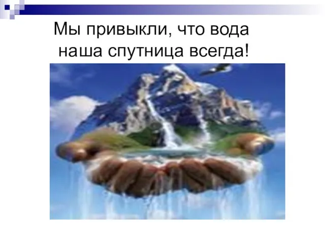 Мы привыкли, что вода наша спутница всегда!