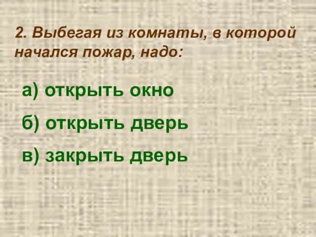 2. Выбегая из комнаты, в которой начался пожар, надо: а) открыть окно