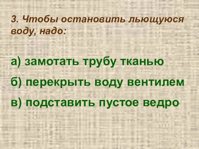 3. Чтобы остановить льющуюся воду, надо: а) замотать трубу тканью б) перекрыть