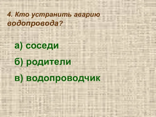 4. Кто устранить аварию водопровода? а) соседи б) родители в) водопроводчик