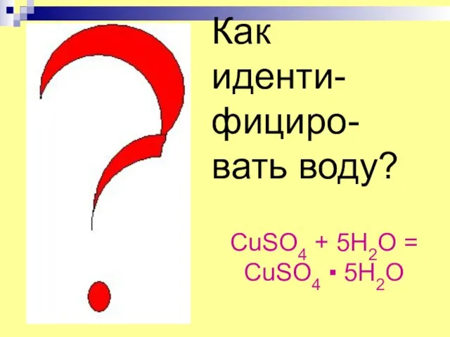 Как иденти-фициро-вать воду? CuSO4 + 5H2O = CuSO4 ▪ 5H2O