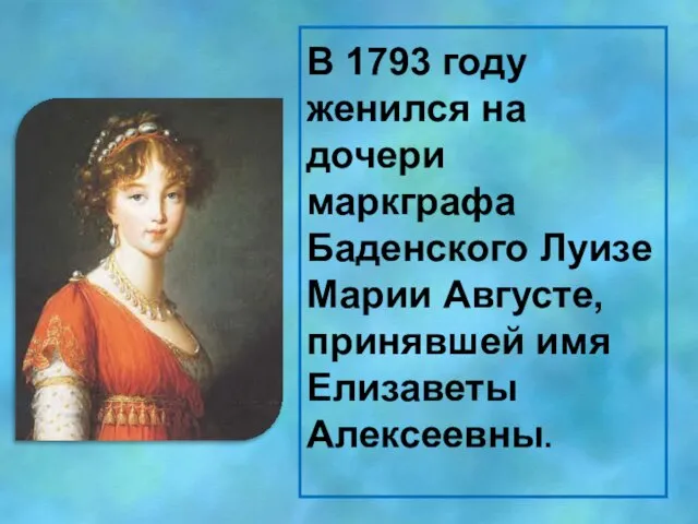 В 1793 году женился на дочери маркграфа Баденского Луизе Марии Августе, принявшей имя Елизаветы Алексеевны.