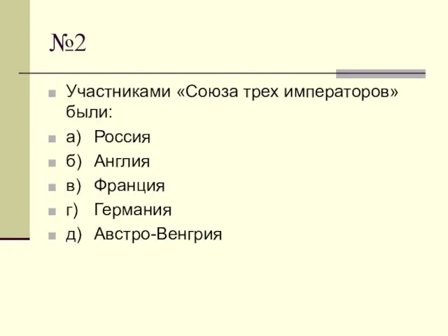 №2 Участниками «Союза трех императоров» были: а) Россия б) Англия в) Франция г) Германия д) Австро-Венгрия