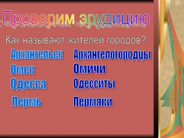 Проверим эрудицию Как называют жителей городов? Архангельск Одесса Пермь Омск Архангелогородцы Омичи Одесситы Пермяки