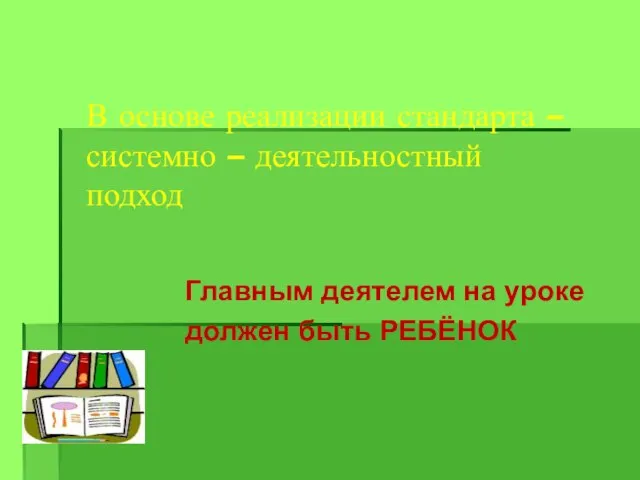 В основе реализации стандарта – системно – деятельностный подход Главным деятелем на уроке должен быть РЕБЁНОК