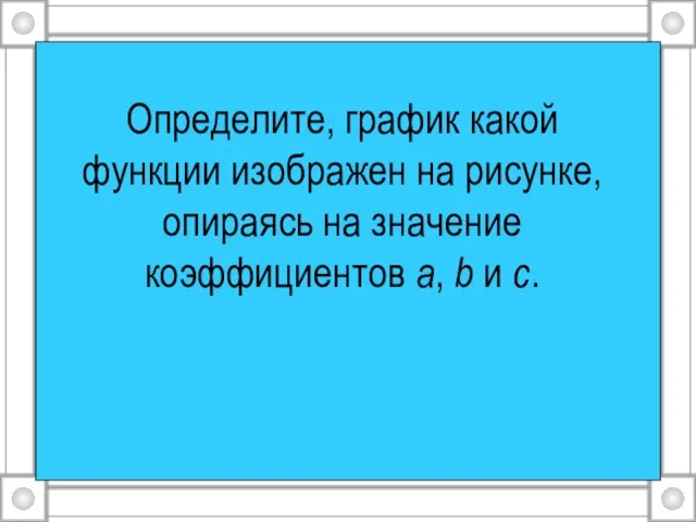 Определите, график какой функции изображен на рисунке, опираясь на значение коэффициентов а, b и с.