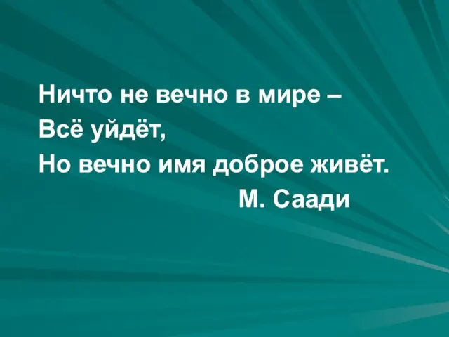 Ничто не вечно в мире – Всё уйдёт, Но вечно имя доброе живёт. М. Саади