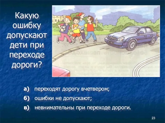 Какую ошибку допускают дети при переходе дороги? а) переходят дорогу вчетвером; б)