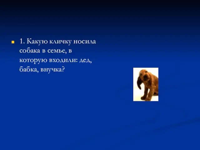 1. Какую кличку носила собака в семье, в которую входили: дед, бабка, внучка?