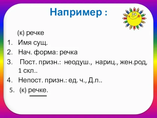 Например : (к) речке Имя сущ. Нач. форма: речка Пост. призн.: неодуш.,