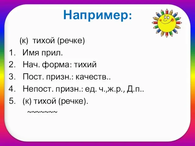 Например: (к) тихой (речке) Имя прил. Нач. форма: тихий Пост. призн.: качеств..