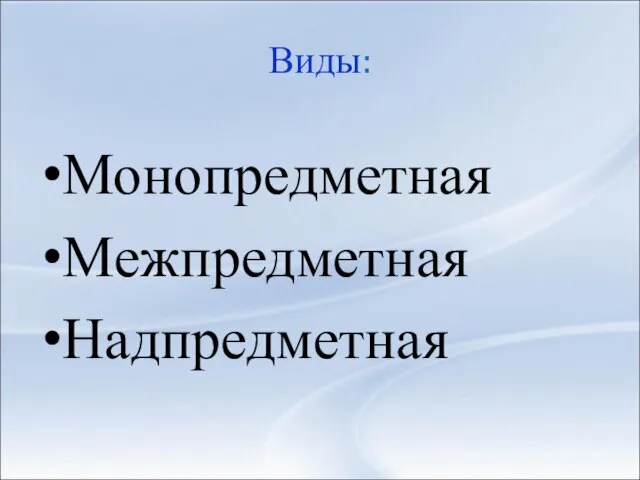 Виды: Монопредметная Межпредметная Надпредметная