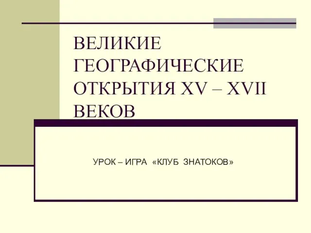 ВЕЛИКИЕ ГЕОГРАФИЧЕСКИЕ ОТКРЫТИЯ XV – XVII ВЕКОВ УРОК – ИГРА «КЛУБ ЗНАТОКОВ»