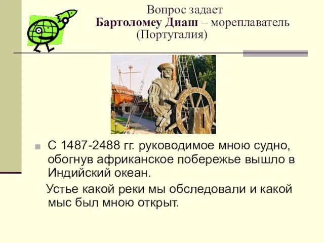 Вопрос задает Бартоломеу Диаш – мореплаватель (Португалия) С 1487-2488 гг. руководимое мною