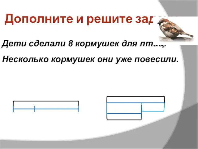 Дополните и решите задачу Дети сделали 8 кормушек для птиц. Несколько кормушек они уже повесили.