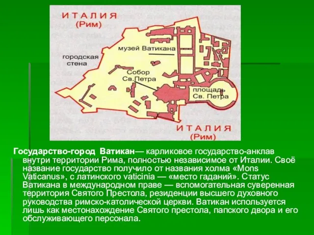 Государство-город Ватикан— карликовое государство-анклав внутри территории Рима, полностью независимое от Италии. Своё