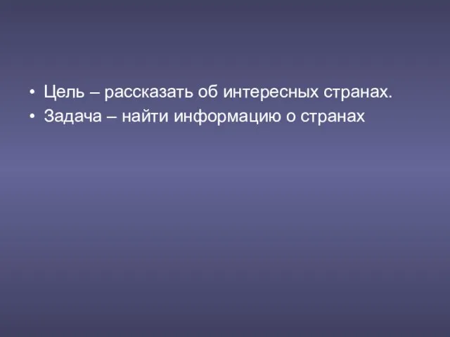 Цель – рассказать об интересных странах. Задача – найти информацию о странах