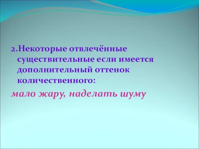 2.Некоторые отвлечённые существительные если имеется дополнительный оттенок количественного: мало жару, наделать шуму