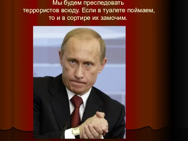 Мы будем преследовать террористов всюду. Если в туалете поймаем, то и в сортире их замочим.