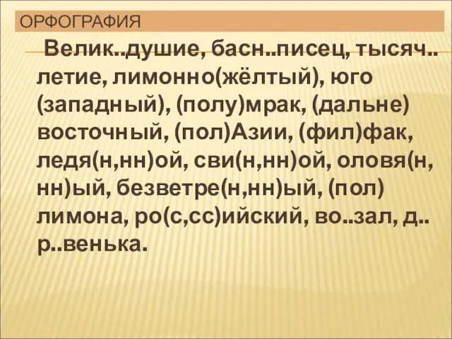 ОРФОГРАФИЯ Велик..душие, басн..писец, тысяч..летие, лимонно(жёлтый), юго(западный), (полу)мрак, (дальне)восточный, (пол)Азии, (фил)фак, ледя(н,нн)ой, сви(н,нн)ой,