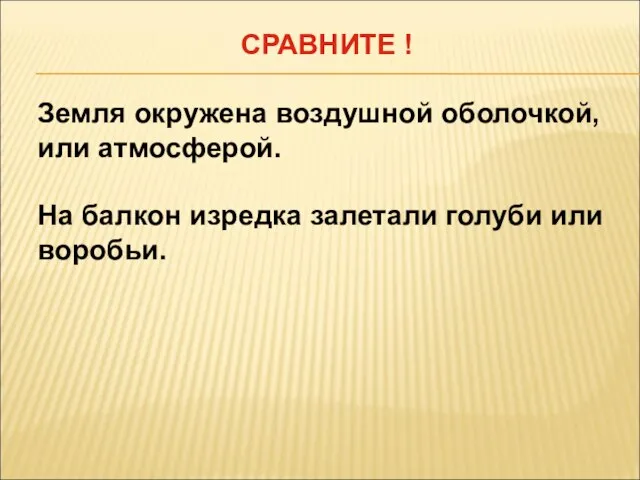 СРАВНИТЕ ! Земля окружена воздушной оболочкой, или атмосферой. На балкон изредка залетали голуби или воробьи.