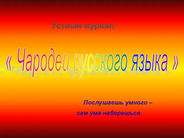 Устный журнал Послушаешь умного – сам ума наберешься. « Чародеи русского языка »