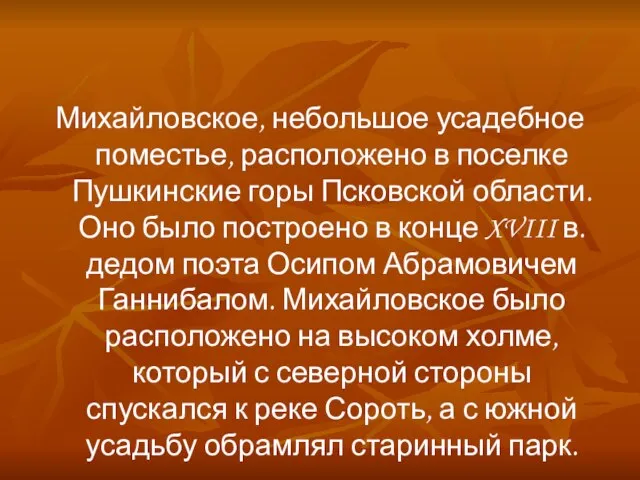 Михайловское, небольшое усадебное поместье, расположено в поселке Пушкинские горы Псковской области. Оно