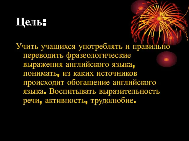 Цель: Учить учащихся употреблять и правильно переводить фразеологические выражения английского языка, понимать,