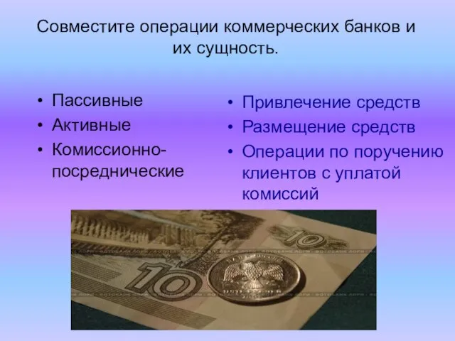 Совместите операции коммерческих банков и их сущность. Привлечение средств Размещение средств Операции