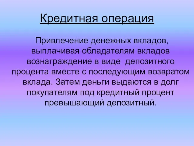 Кредитная операция Привлечение денежных вкладов, выплачивая обладателям вкладов вознаграждение в виде депозитного